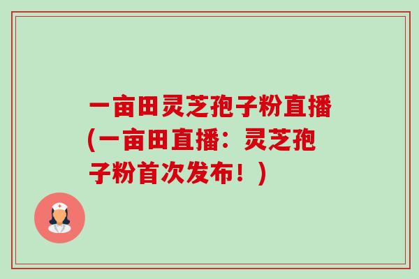 一亩田灵芝孢子粉直播(一亩田直播：灵芝孢子粉首次发布！)