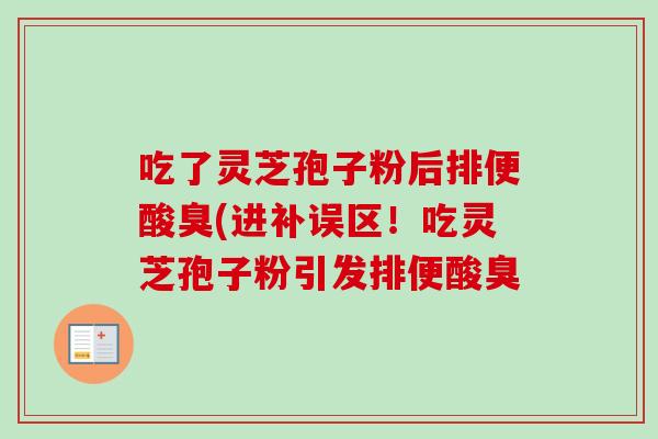 吃了灵芝孢子粉后排便酸臭(进补误区！吃灵芝孢子粉引发排便酸臭