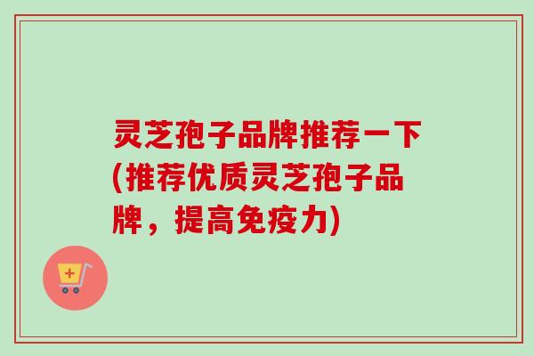 灵芝孢子品牌推荐一下(推荐优质灵芝孢子品牌,提高免疫力) 灵芝孢子品牌推荐一下(推荐优质灵芝孢子品牌,提高免疫力)