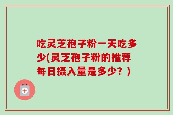 吃灵芝孢子粉一天吃多少(灵芝孢子粉的推荐每日摄入量是多少？)
