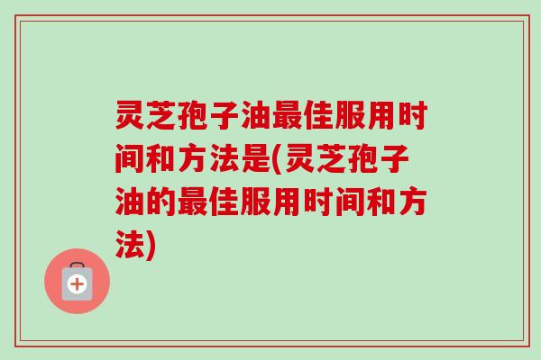 灵芝孢子油佳服用时间和方法是(灵芝孢子油的佳服用时间和方法) 灵芝孢子油佳服用时间和方法是(灵芝孢子油的佳服用时间和方法)