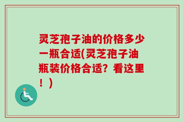 灵芝孢子油的价格多少一瓶合适(灵芝孢子油瓶装价格合适？看这里！)