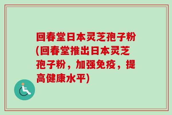 回春堂日本灵芝孢子粉(回春堂推出日本灵芝孢子粉,加强免疫,提高健康水平) 回春堂日本灵芝孢子粉(回春堂推出日本灵芝孢子粉,加强免疫,提高健康水平)