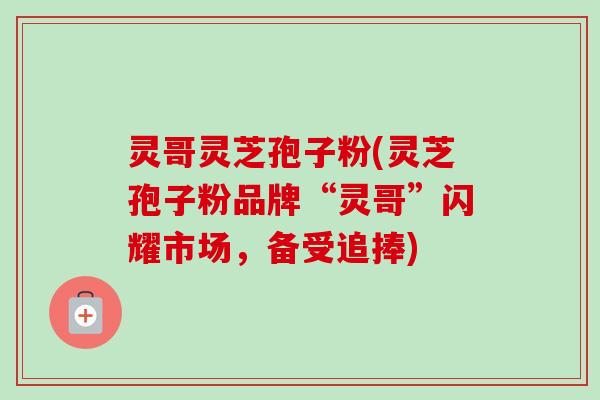 灵哥灵芝孢子粉(灵芝孢子粉品牌“灵哥”闪耀市场,备受追捧) 灵哥灵芝孢子粉(灵芝孢子粉品牌“灵哥”闪耀市场,备受追捧)