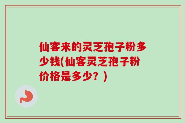 仙客来的灵芝孢子粉多少钱(仙客灵芝孢子粉价格是多少?) 仙客来的灵芝孢子粉多少钱(仙客灵芝孢子粉价格是多少?)