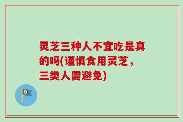 灵芝三种人不宜吃是真的吗(谨慎食用灵芝,三类人需避免) 灵芝三种人不宜吃是真的吗(谨慎食用灵芝,三类人需避免)