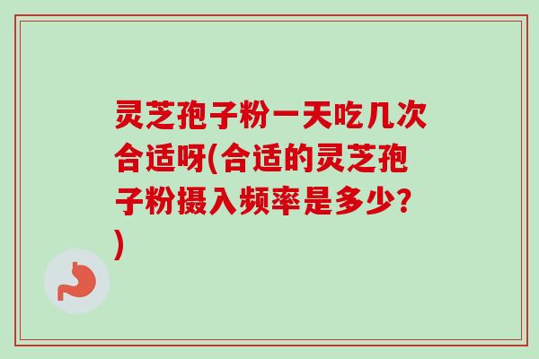 灵芝孢子粉一天吃几次合适呀(合适的灵芝孢子粉摄入频率是多少?) 灵芝孢子粉一天吃几次合适呀(合适的灵芝孢子粉摄入频率是多少?)