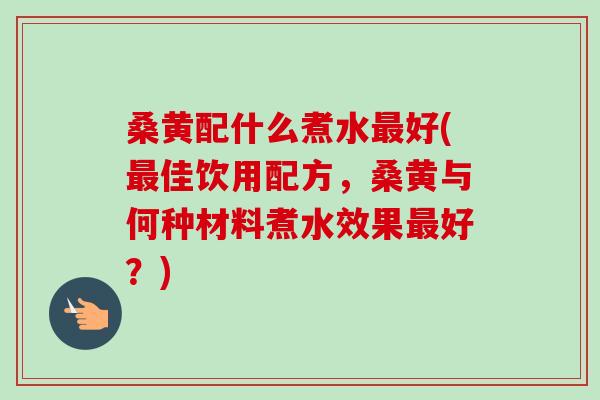 桑黄配什么煮水好(佳饮用配方,桑黄与何种材料煮水效果好?) 桑黄配什么煮水好(佳饮用配方,桑黄与何种材料煮水效果好?)