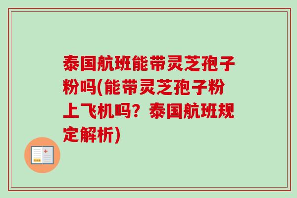 泰国航班能带灵芝孢子粉吗(能带灵芝孢子粉上飞机吗?泰国航班规定解析) 泰国航班能带灵芝孢子粉吗(能带灵芝孢子粉上飞机吗?泰国航班规定解析)