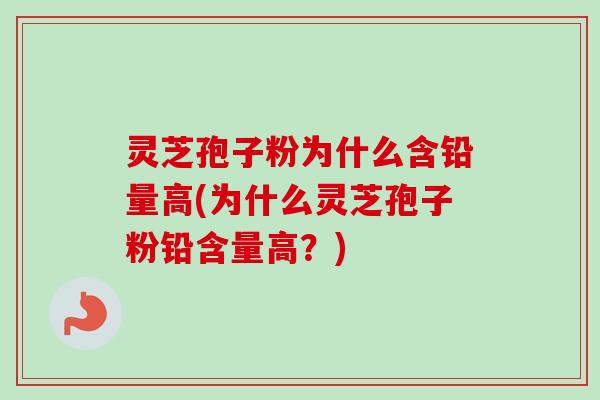 灵芝孢子粉为什么含铅量高(为什么灵芝孢子粉铅含量高?) 灵芝孢子粉为什么含铅量高(为什么灵芝孢子粉铅含量高?)