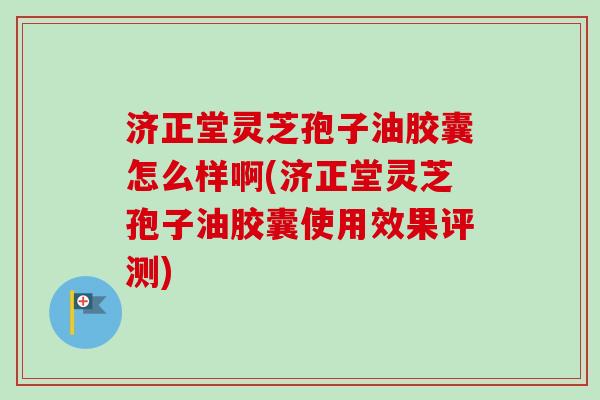 济正堂灵芝孢子油胶囊怎么样啊(济正堂灵芝孢子油胶囊使用效果评测) 济正堂灵芝孢子油胶囊怎么样啊(济正堂灵芝孢子油胶囊使用效果评测)