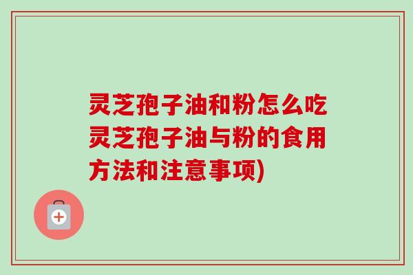 灵芝孢子油和粉怎么吃灵芝孢子油与粉的食用方法和注意事项) 灵芝孢子油和粉怎么吃灵芝孢子油与粉的食用方法和注意事项)