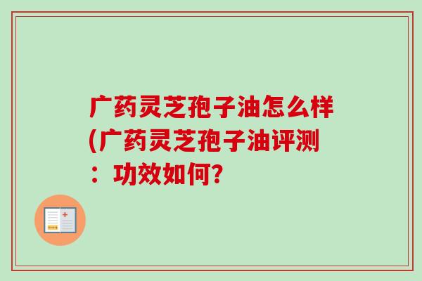 广药灵芝孢子油怎么样(广药灵芝孢子油评测:功效如何? 广药灵芝孢子油怎么样(广药灵芝孢子油评测:功效如何?