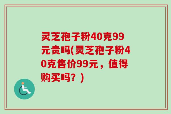 灵芝孢子粉40克99元贵吗(灵芝孢子粉40克售价99元,值得购买吗?) 灵芝孢子粉40克99元贵吗(灵芝孢子粉40克售价99元,值得购买吗?)