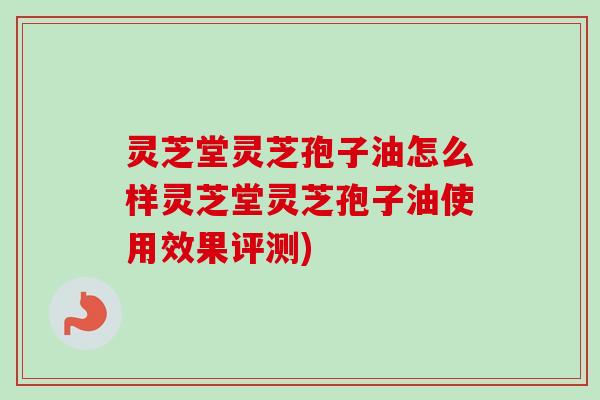灵芝堂灵芝孢子油怎么样灵芝堂灵芝孢子油使用效果评测) 灵芝堂灵芝孢子油怎么样灵芝堂灵芝孢子油使用效果评测)