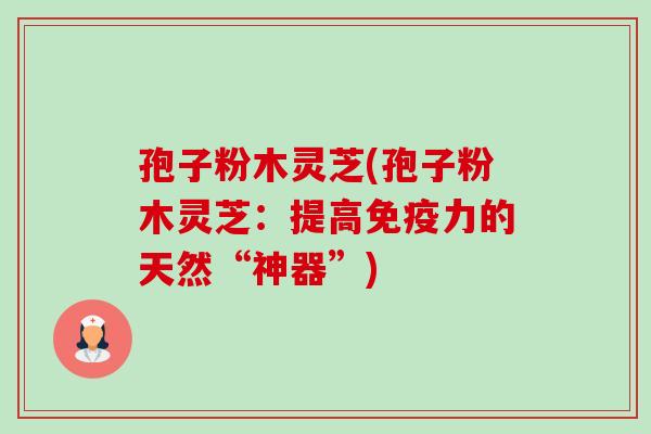 孢子粉木灵芝(孢子粉木灵芝:提高免疫力的天然“神器”) 孢子粉木灵芝(孢子粉木灵芝:提高免疫力的天然“神器”)