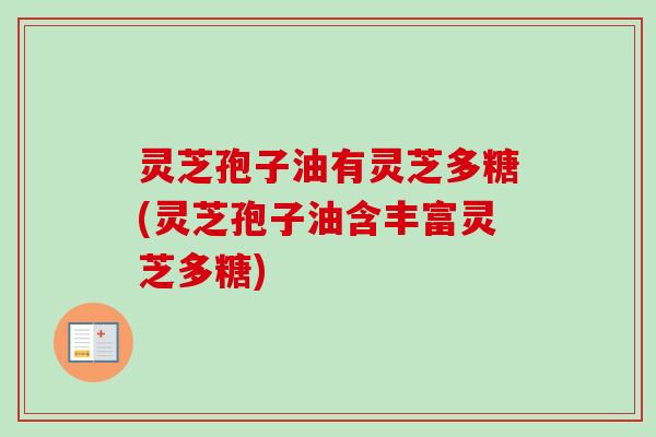 灵芝孢子油有灵芝多糖(灵芝孢子油含丰富灵芝多糖) 灵芝孢子油有灵芝多糖(灵芝孢子油含丰富灵芝多糖)