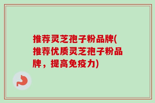 推荐灵芝孢子粉品牌(推荐优质灵芝孢子粉品牌，提高免疫力)