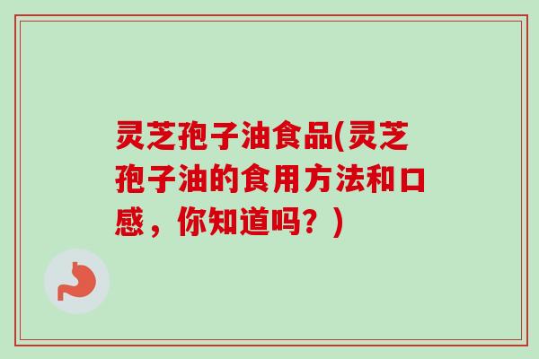 灵芝孢子油食品(灵芝孢子油的食用方法和口感，你知道吗？)