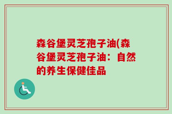 森谷堡灵芝孢子油(森谷堡灵芝孢子油:自然的养生保健佳品 森谷堡灵芝孢子油(森谷堡灵芝孢子油:自然的养生保健佳品