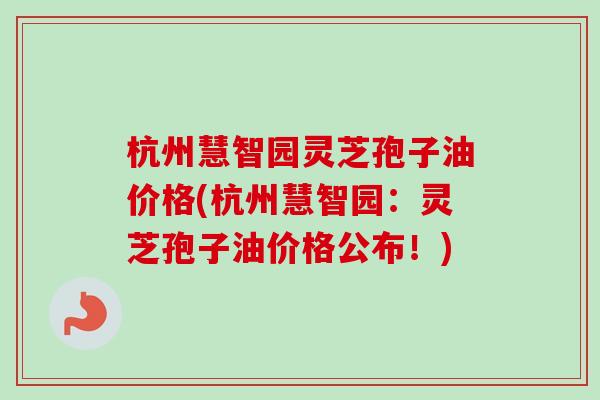 杭州慧智园灵芝孢子油价格(杭州慧智园:灵芝孢子油价格公布!) 杭州慧智园灵芝孢子油价格(杭州慧智园:灵芝孢子油价格公布!)