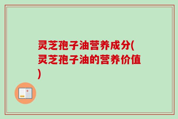 灵芝孢子油营养成分(灵芝孢子油的营养价值) 灵芝孢子油营养成分(灵芝孢子油的营养价值)