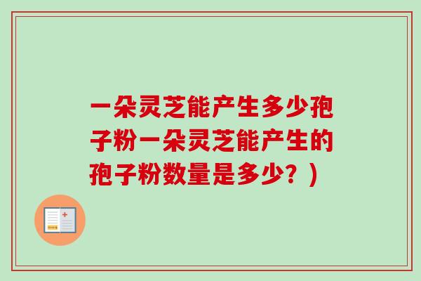 一朵灵芝能产生多少孢子粉一朵灵芝能产生的孢子粉数量是多少?) 一朵灵芝能产生多少孢子粉一朵灵芝能产生的孢子粉数量是多少?)