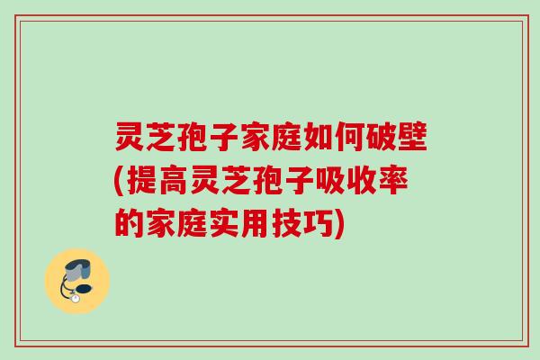 灵芝孢子家庭如何破壁(提高灵芝孢子吸收率的家庭实用技巧)