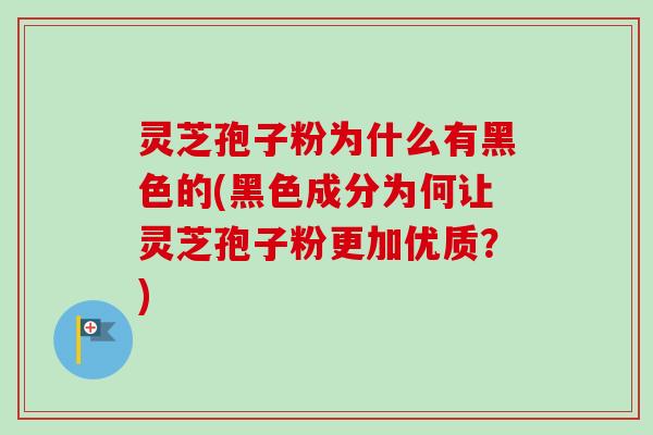 灵芝孢子粉为什么有黑色的(黑色成分为何让灵芝孢子粉更加优质？)