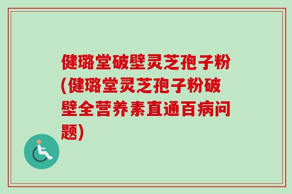 健璐堂破壁灵芝孢子粉(健璐堂灵芝孢子粉破壁全营养素直通百问题) 健璐堂破壁灵芝孢子粉(健璐堂灵芝孢子粉破壁全营养素直通百问题)