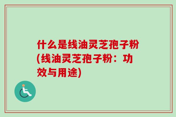 什么是线油灵芝孢子粉(线油灵芝孢子粉:功效与用途) 什么是线油灵芝孢子粉(线油灵芝孢子粉:功效与用途)