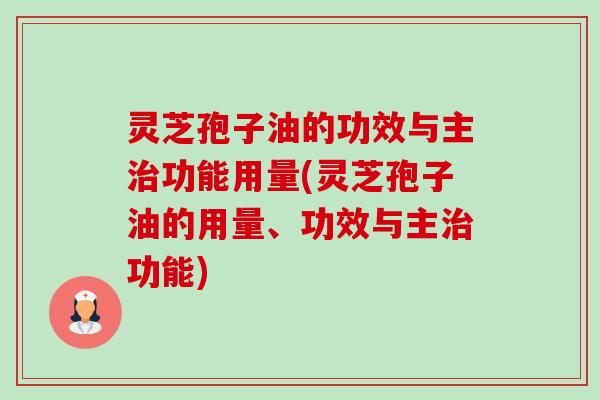 灵芝孢子油的功效与主功能用量(灵芝孢子油的用量、功效与主功能)