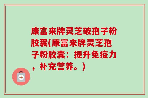 康富来牌灵芝破孢子粉胶囊(康富来牌灵芝孢子粉胶囊:提升免疫力,补充营养。) 康富来牌灵芝破孢子粉胶囊(康富来牌灵芝孢子粉胶囊:提升免疫力,补充营养。)