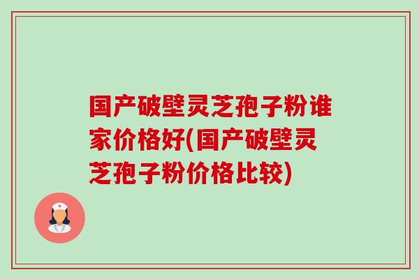 国产破壁灵芝孢子粉谁家价格好(国产破壁灵芝孢子粉价格比较) 国产破壁灵芝孢子粉谁家价格好(国产破壁灵芝孢子粉价格比较)