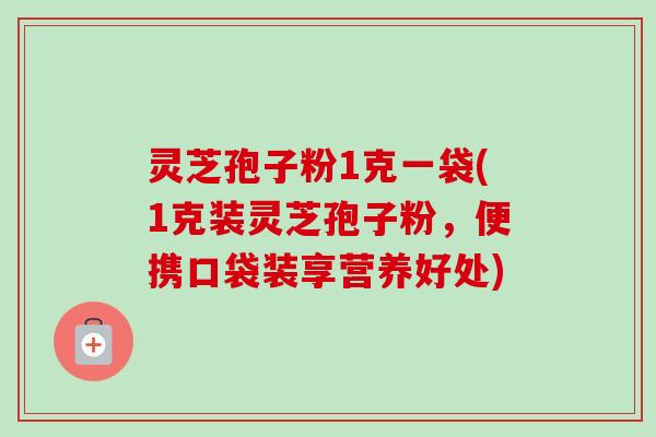 灵芝孢子粉1克一袋(1克装灵芝孢子粉,便携口袋装享营养好处) 灵芝孢子粉1克一袋(1克装灵芝孢子粉,便携口袋装享营养好处)