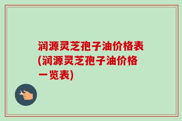 润源灵芝孢子油价格表(润源灵芝孢子油价格一览表) 润源灵芝孢子油价格表(润源灵芝孢子油价格一览表)