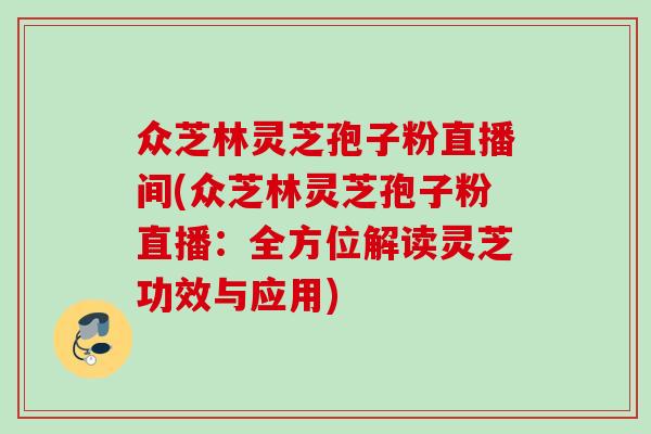 众芝林灵芝孢子粉直播间(众芝林灵芝孢子粉直播：全方位解读灵芝功效与应用)