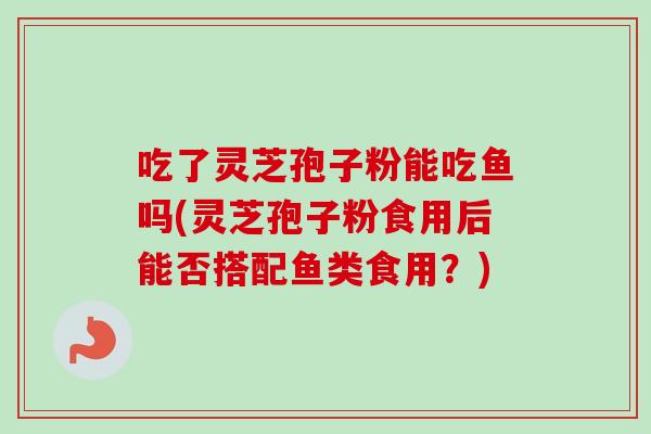 吃了灵芝孢子粉能吃鱼吗(灵芝孢子粉食用后能否搭配鱼类食用?) 吃了灵芝孢子粉能吃鱼吗(灵芝孢子粉食用后能否搭配鱼类食用?)