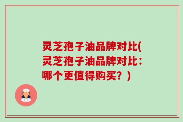 灵芝孢子油品牌对比(灵芝孢子油品牌对比：哪个更值得购买？)