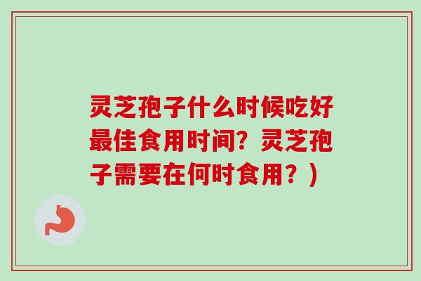 灵芝孢子什么时候吃好佳食用时间?灵芝孢子需要在何时食用?) 灵芝孢子什么时候吃好佳食用时间?灵芝孢子需要在何时食用?)