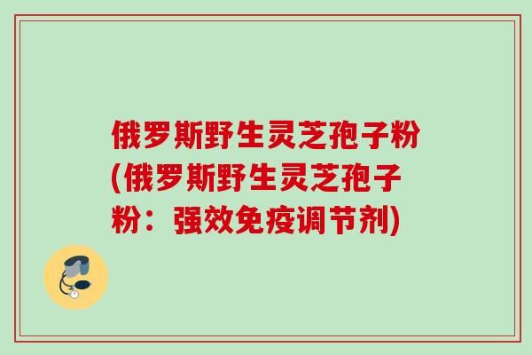 俄罗斯野生灵芝孢子粉(俄罗斯野生灵芝孢子粉：强效免疫调节剂)