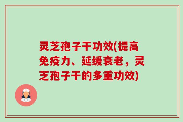 灵芝孢子干功效(提高免疫力、延缓,灵芝孢子干的多重功效) 灵芝孢子干功效(提高免疫力、延缓,灵芝孢子干的多重功效)
