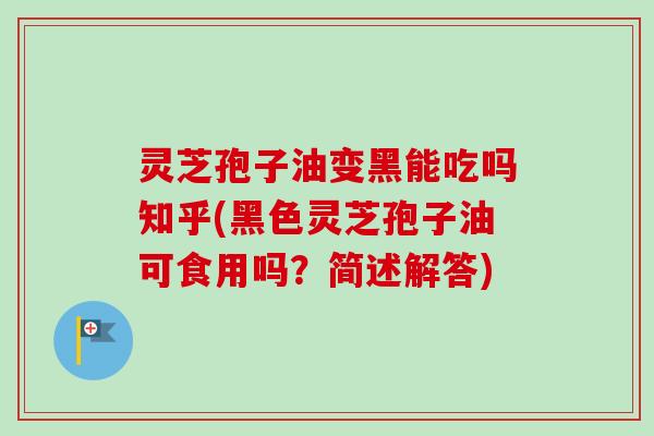 灵芝孢子油变黑能吃吗知乎(黑色灵芝孢子油可食用吗?简述解答) 灵芝孢子油变黑能吃吗知乎(黑色灵芝孢子油可食用吗?简述解答)