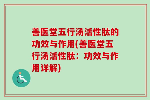 善医堂五行汤活性肽的功效与作用(善医堂五行汤活性肽:功效与作用详解) 善医堂五行汤活性肽的功效与作用(善医堂五行汤活性肽:功效与作用详解)