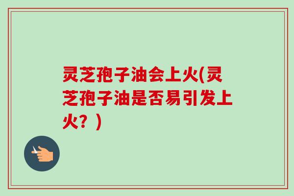 灵芝孢子油会上火(灵芝孢子油是否易引发上火?) 灵芝孢子油会上火(灵芝孢子油是否易引发上火?)