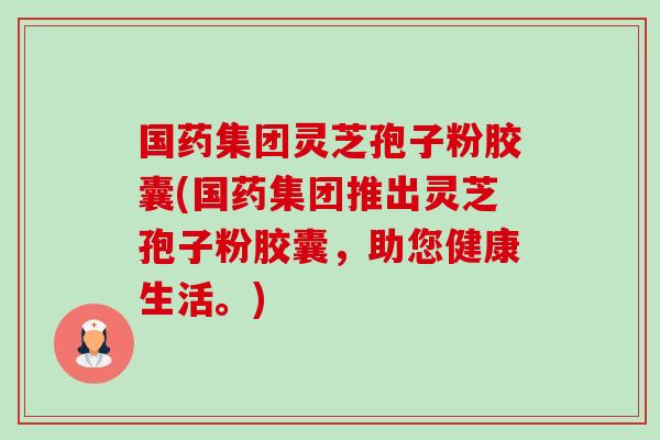 国药集团灵芝孢子粉胶囊(国药集团推出灵芝孢子粉胶囊,助您健康生活。) 国药集团灵芝孢子粉胶囊(国药集团推出灵芝孢子粉胶囊,助您健康生活。)