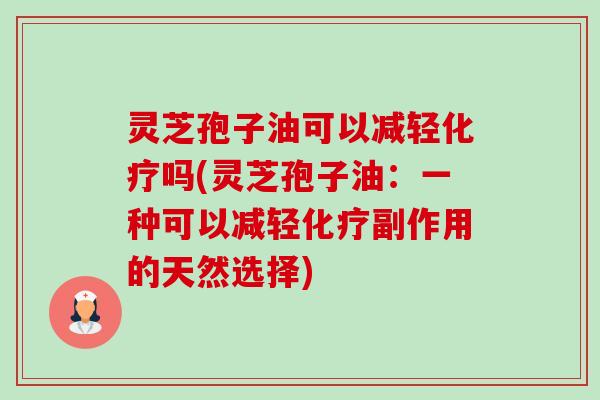 灵芝孢子油可以减轻吗(灵芝孢子油：一种可以减轻副作用的天然选择)