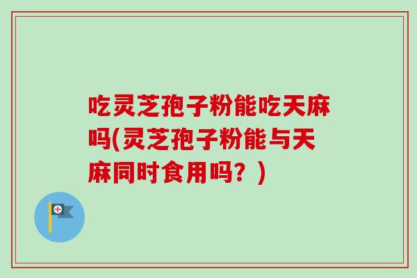 吃灵芝孢子粉能吃天麻吗(灵芝孢子粉能与天麻同时食用吗?) 吃灵芝孢子粉能吃天麻吗(灵芝孢子粉能与天麻同时食用吗?)