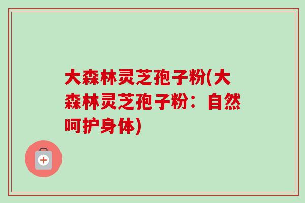 大森林灵芝孢子粉(大森林灵芝孢子粉：自然呵护身体)