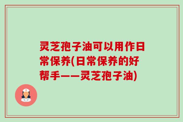灵芝孢子油可以用作日常保养(日常保养的好帮手——灵芝孢子油) 灵芝孢子油可以用作日常保养(日常保养的好帮手——灵芝孢子油)